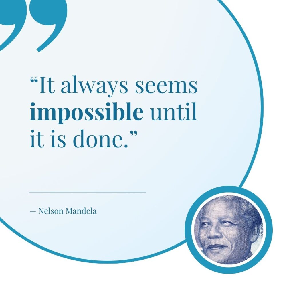 Wise words from Nelson Mandela, "It always seems impossible until it is done."