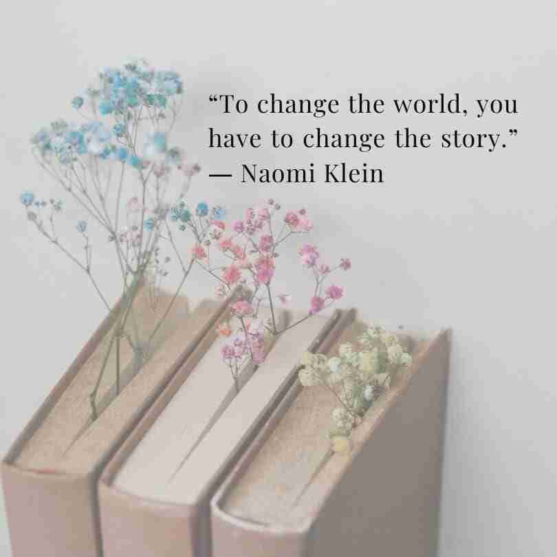 A light grey background with three books. Colored Baby's Breath flowers act as a book mark. There is a quote from Naomi Klein in the upper right corner that reads, "To change the world, you have to change the story."
