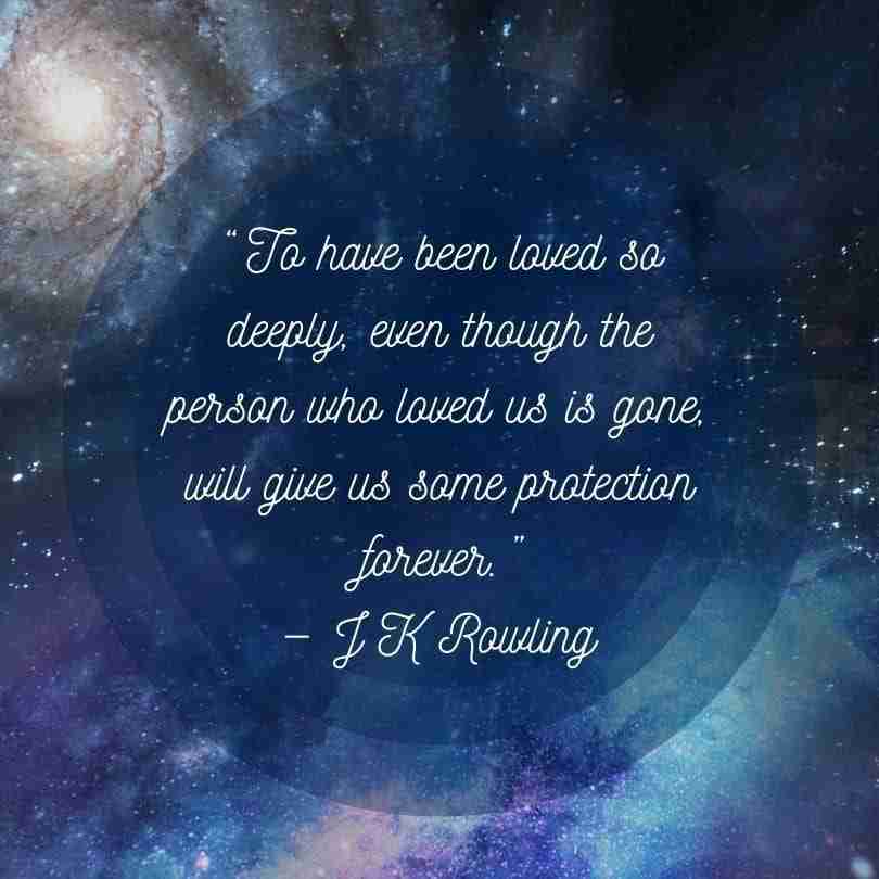 Quotes-Grief-Rowling - 1 - Resilient Stories Grief quote from J K Rowling, "To have been loved so deeply, even though the person who loved us is gone, will give us some protection forever."