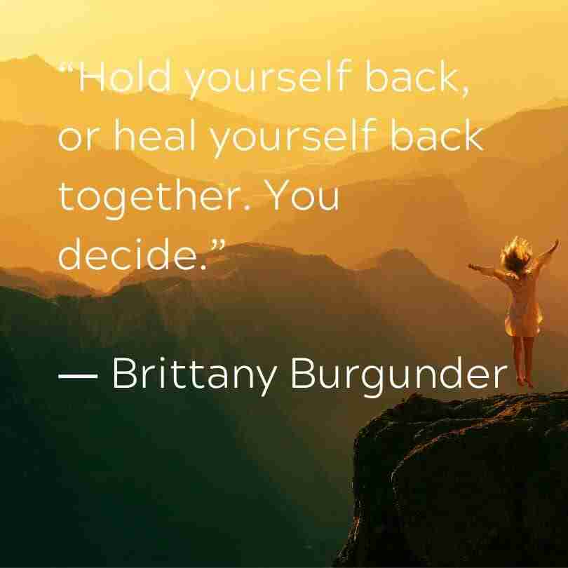 "Hold yourself back, or heal yourself back together. You decide." Brittany Burgunder