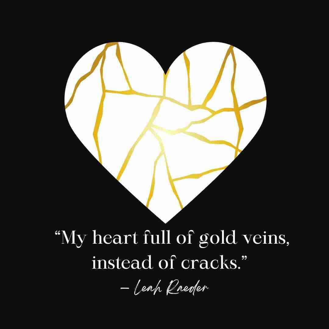 “My heart full of gold veins, instead of cracks.” — Leah Raeder