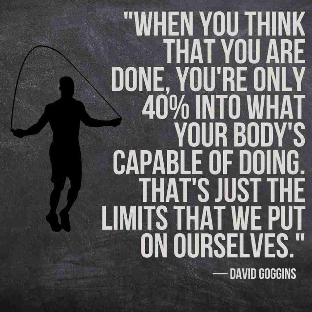 Quote "When you think that you are done, you're only 40% into what your body's capable of doing. That's just the limits that we put on ourselves.” — David Goggins