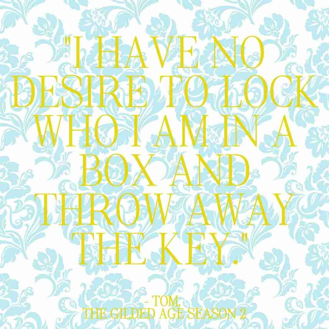 Quote from The Gilded Age season 2 that reads "I have no desire to lock who I am in a box and throw away the key." — Tom, Episode 1