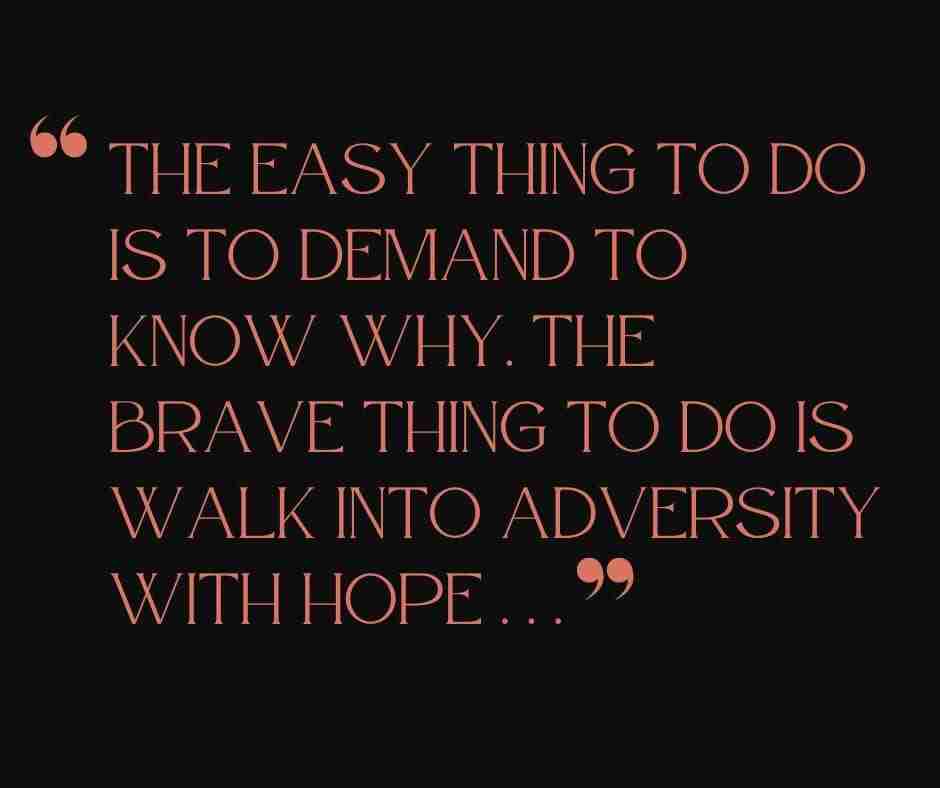 Black background with orange text and quote that reads "The easy thing to do is demand to know why. The brave thing to do is to walk into adversity with hope..." demonstrating the power of radical acceptance