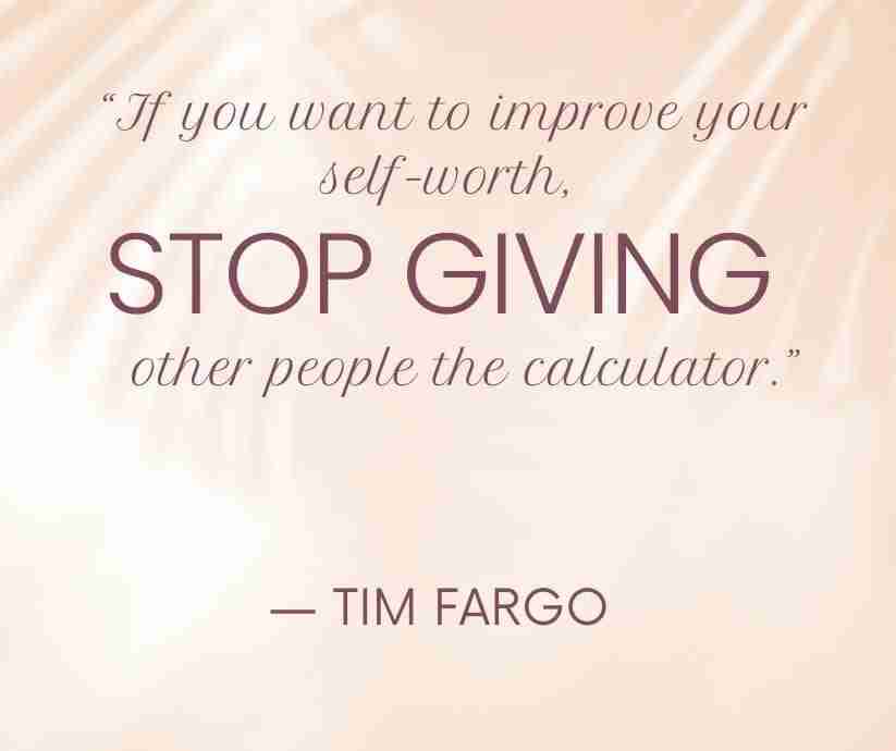 "If you want to improve your self-worth, stop giving other people the calculator." Tim Fargo. A got to remind you that you are enough.