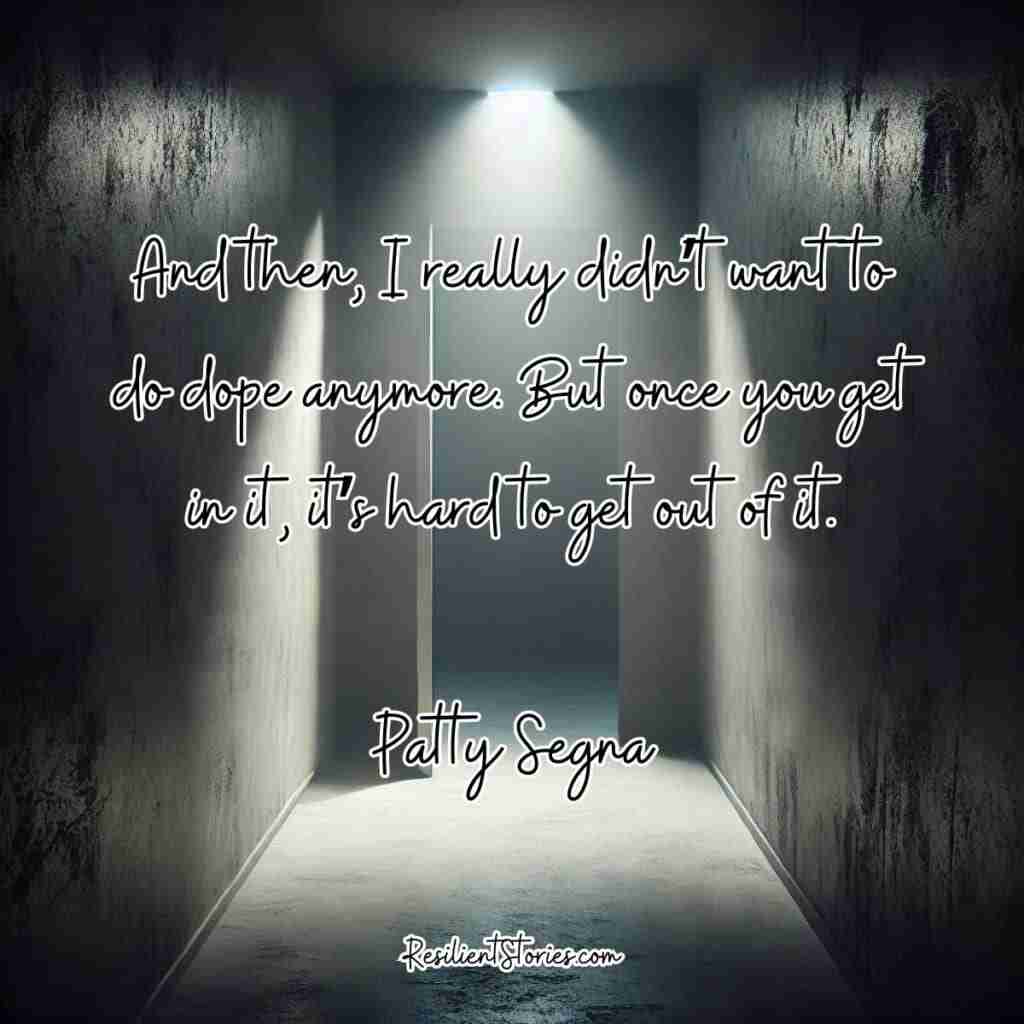 5 - Resilient Stories A quote image from our article about Patty and her efforts to cope with meth addiction. She says, "And then I really didn't want to do dope anymore, but once you get in it, it's hard to get out of it."