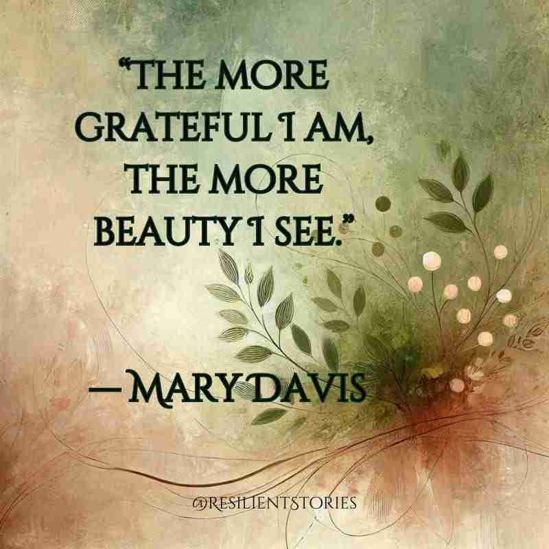 "The more grateful I am, the more beauty I see." Mary Davis