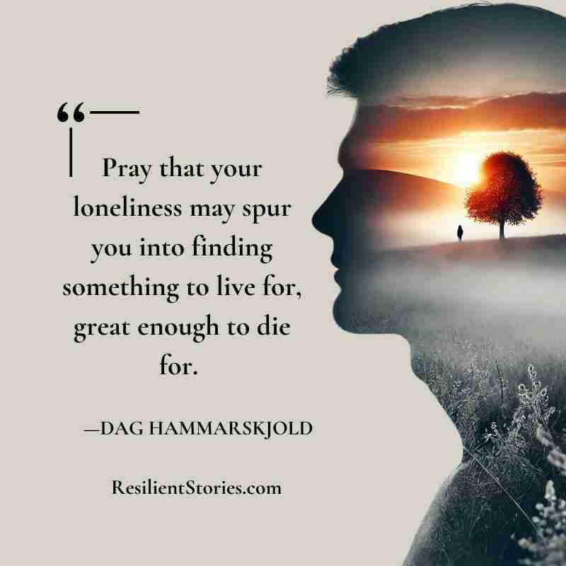 "Pray that your loneliness may spur you into finding something to live for, great enough to die for." Dag Hammarskjold
