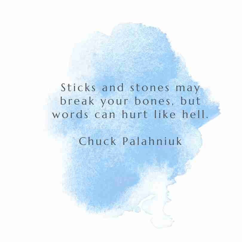 "Sticks and stones may break your bones, but words can hurt like hell." Chuck Palahniuk