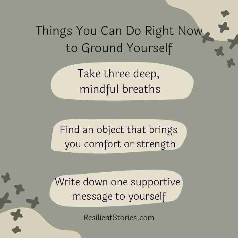 Things you can do right now to ground yourself:
Take three deep, mindful breaths
Find an object that brings you comfort or strength
Write down one supportive message to yourself