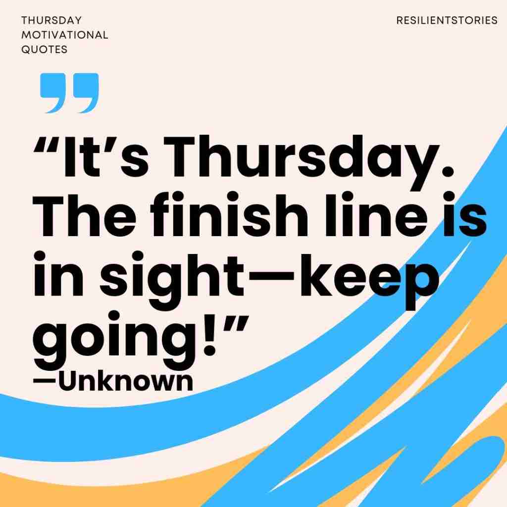 "It's Thursday. The finish line is in sight-keep going!"