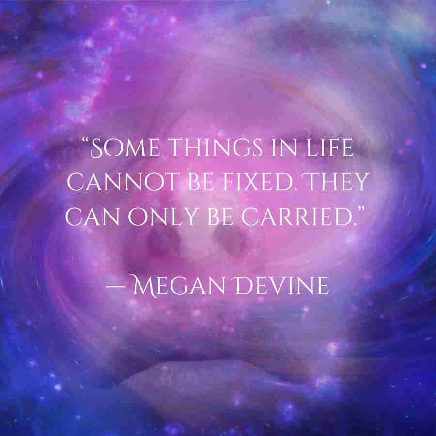 "Some things in life cannot be fixed. They can only be carried." Megan Devine