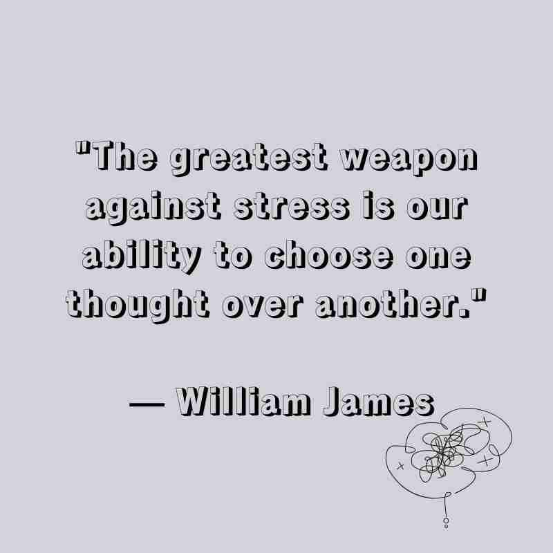 "The greatest weapon against stress is our ability to choose one thought over another." William James