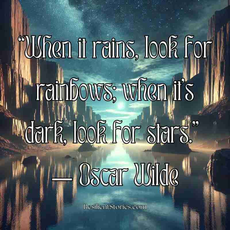 "When it rains, look for rainbows; when it's dark, look for stars." Oscar Wilde