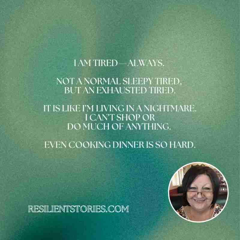 A quote from Edyth who lived with an invisible illness. "I am tire-always. Not a normal sleepy tired. But an exhausted tired. It is like I'm living in a nightmare. I can't shop or do much of anything. Even cooking dinner is so hard."