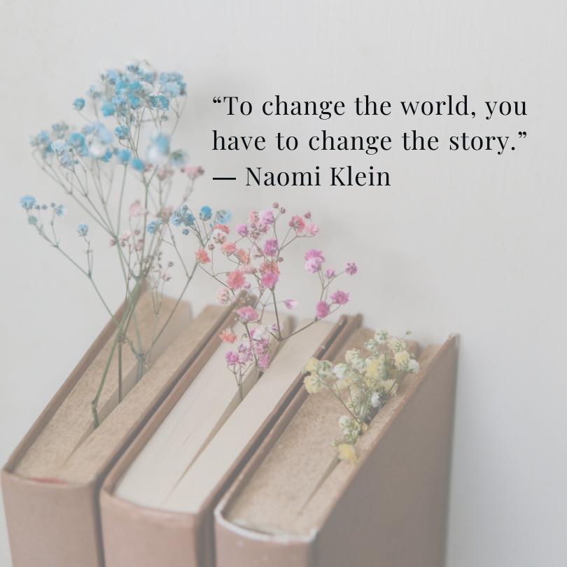 "To change the world, you have to change the story." Naomi Klein