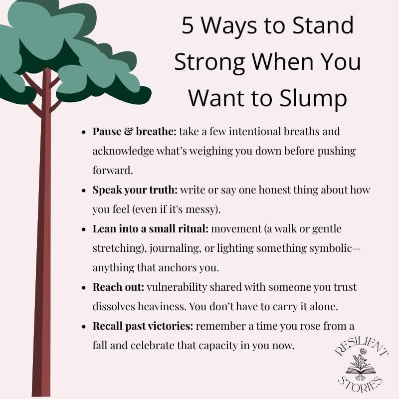 A list of 5 ways to stand tall:
1. Pause and Breathe
2. Speak Your Truth
3. Lean into a small ritual
4. Reach Out
5. Recall past victories